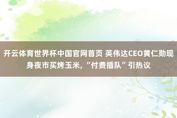 开云体育世界杯中国官网首页 英伟达CEO黄仁勋现身夜市买烤玉米, “付费插队”引热议
