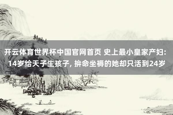 开云体育世界杯中国官网首页 史上最小皇家产妇: 14岁给天子生孩子, 拚命坐褥的她却只活到24岁