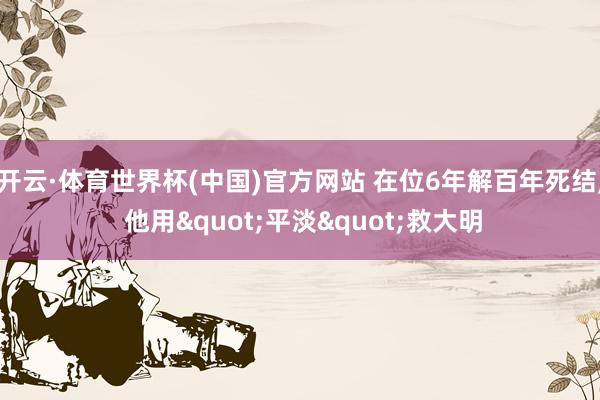 开云·体育世界杯(中国)官方网站 在位6年解百年死结, 他用"平淡"救大明