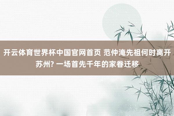 开云体育世界杯中国官网首页 范仲淹先祖何时离开苏州? 一场首先千年的家眷迁移