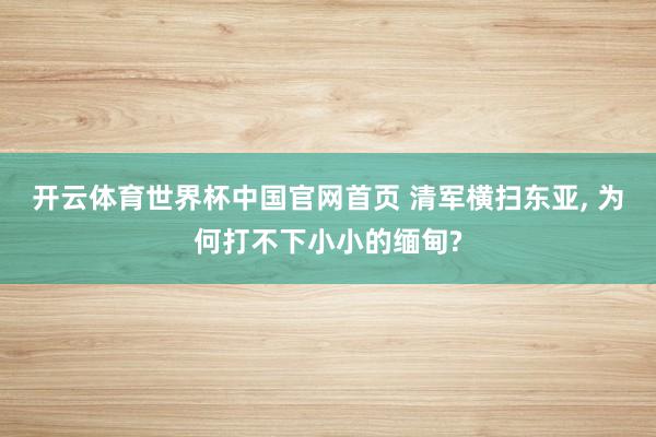 开云体育世界杯中国官网首页 清军横扫东亚, 为何打不下小小的缅甸?