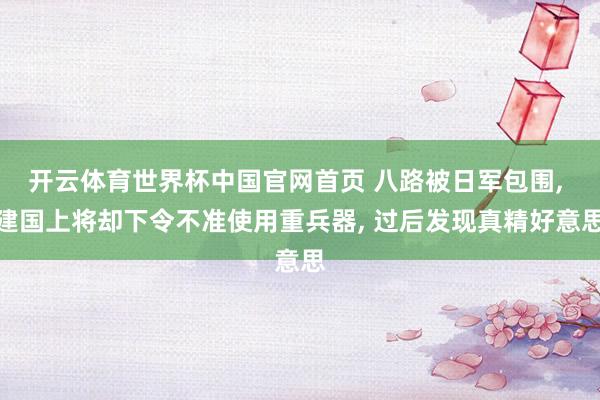 开云体育世界杯中国官网首页 八路被日军包围, 建国上将却下令不准使用重兵器, 过后发现真精好意思