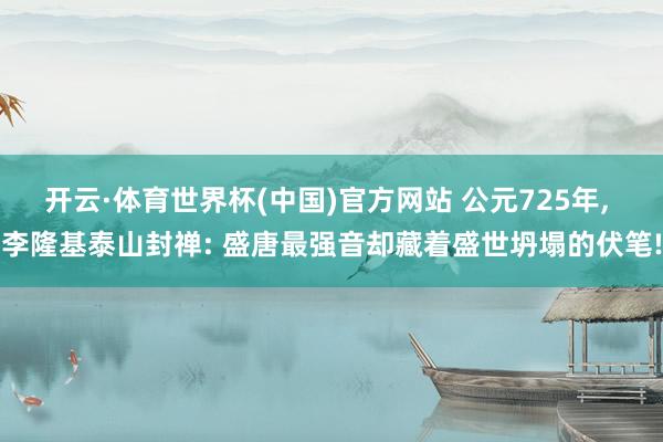 开云·体育世界杯(中国)官方网站 公元725年, 李隆基泰山封禅: 盛唐最强音却藏着盛世坍塌的伏笔!