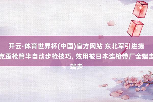 开云·体育世界杯(中国)官方网站 东北军引进捷克歪枪管半自动步枪技巧, 效用被日本连枪带厂全端走