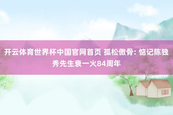 开云体育世界杯中国官网首页 孤松傲骨: 惦记陈独秀先生衰一火84周年