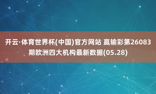 开云·体育世界杯(中国)官方网站 赢输彩第26083期欧洲四大机构最新数据(05.28)