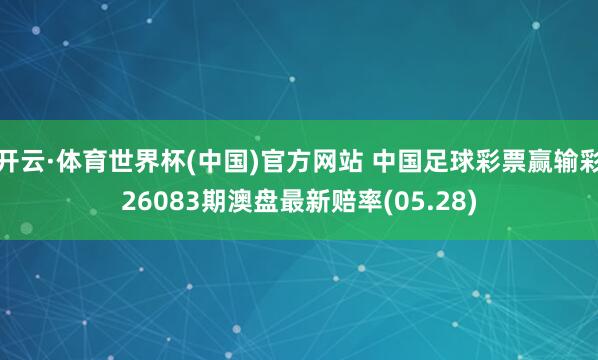 开云·体育世界杯(中国)官方网站 中国足球彩票赢输彩26083期澳盘最新赔率(05.28)