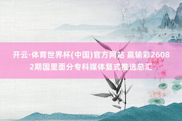 开云·体育世界杯(中国)官方网站 赢输彩26082期国里面分专科媒体复式推选总汇