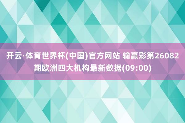 开云·体育世界杯(中国)官方网站 输赢彩第26082期欧洲四大机构最新数据(09:00)