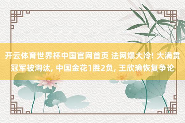 开云体育世界杯中国官网首页 法网爆大冷! 大满贯冠军被淘汰, 中国金花1胜2负, 王欣瑜恢复争论