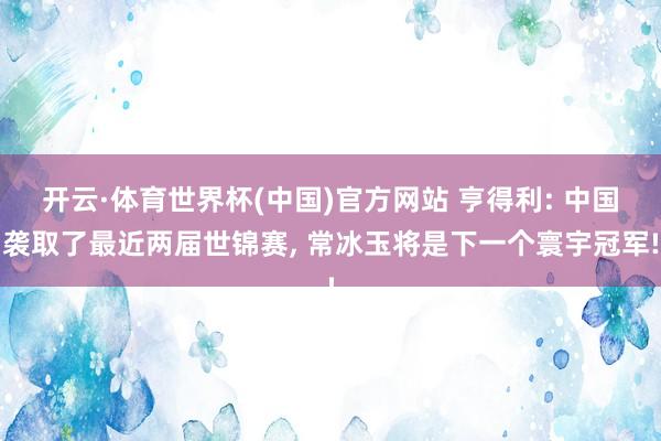 开云·体育世界杯(中国)官方网站 亨得利: 中国袭取了最近两届世锦赛, 常冰玉将是下一个寰宇冠军!