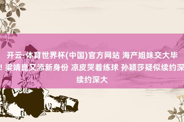 开云·体育世界杯(中国)官方网站 海产姐妹交大毕业! 梁靖崑又添新身份 凉皮哭着练球 孙颖莎疑似续约深大