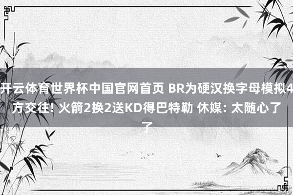 开云体育世界杯中国官网首页 BR为硬汉换字母模拟4方交往! 火箭2换2送KD得巴特勒 休媒: 太随心了