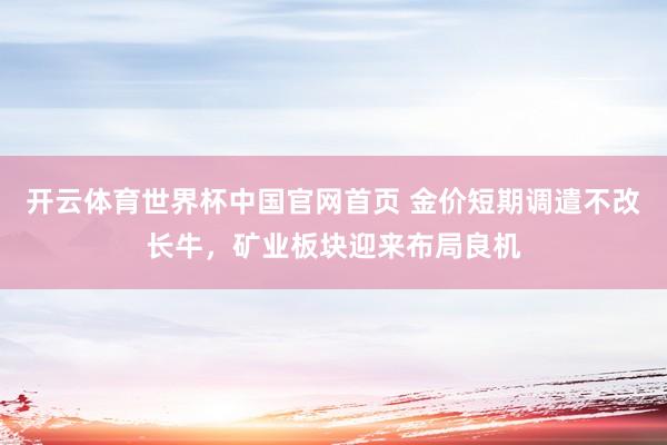 开云体育世界杯中国官网首页 金价短期调遣不改长牛，矿业板块迎来布局良机