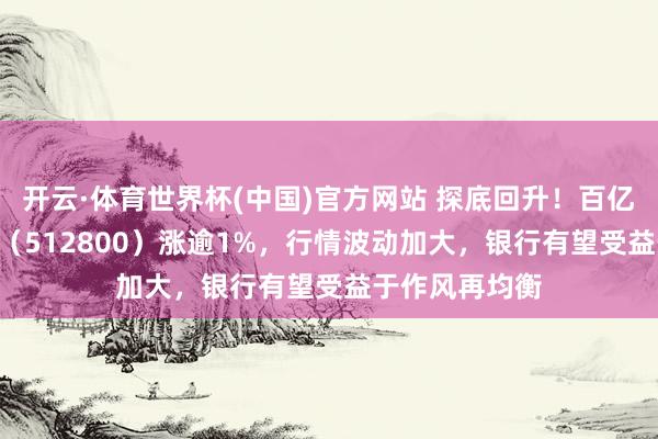 开云·体育世界杯(中国)官方网站 探底回升！百亿银行ETF华宝（512800）涨逾1%，行情波动加大，银行有望受益于作风再均衡