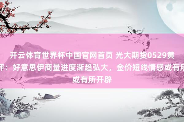 开云体育世界杯中国官网首页 光大期货0529黄金点评：好意思伊商量进度渐趋弘大，金价短线情感或有所开辟