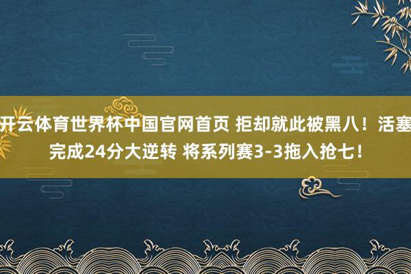 开云体育世界杯中国官网首页 拒却就此被黑八！活塞完成24分大逆转 将系列赛3-3拖入抢七！