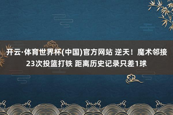 开云·体育世界杯(中国)官方网站 逆天！魔术邻接23次投篮打铁 距离历史记录只差1球