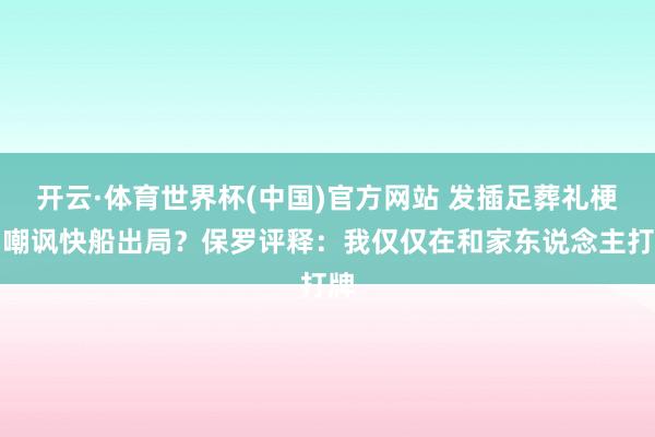 开云·体育世界杯(中国)官方网站 发插足葬礼梗图嘲讽快船出局？保罗评释：我仅仅在和家东说念主打牌
