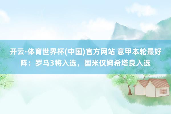 开云·体育世界杯(中国)官方网站 意甲本轮最好阵：罗马3将入选，国米仅姆希塔良入选