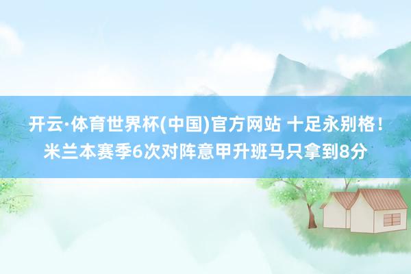 开云·体育世界杯(中国)官方网站 十足永别格！米兰本赛季6次对阵意甲升班马只拿到8分