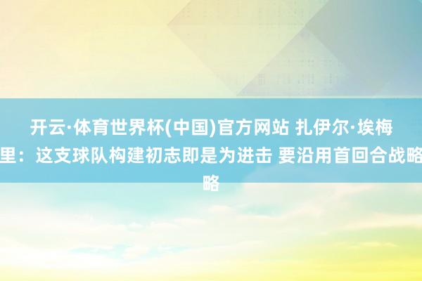开云·体育世界杯(中国)官方网站 扎伊尔·埃梅里：这支球队构建初志即是为进击 要沿用首回合战略