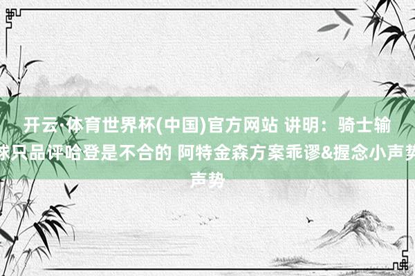 开云·体育世界杯(中国)官方网站 讲明：骑士输球只品评哈登是不合的 阿特金森方案乖谬&握念小声势