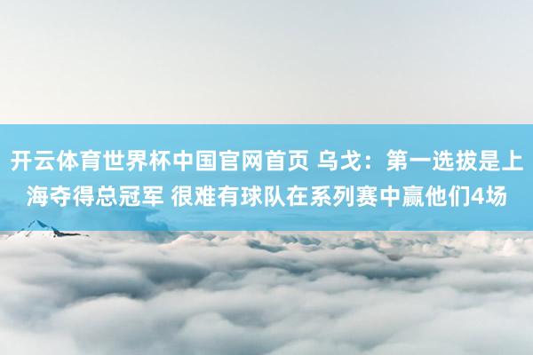 开云体育世界杯中国官网首页 乌戈：第一选拔是上海夺得总冠军 很难有球队在系列赛中赢他们4场