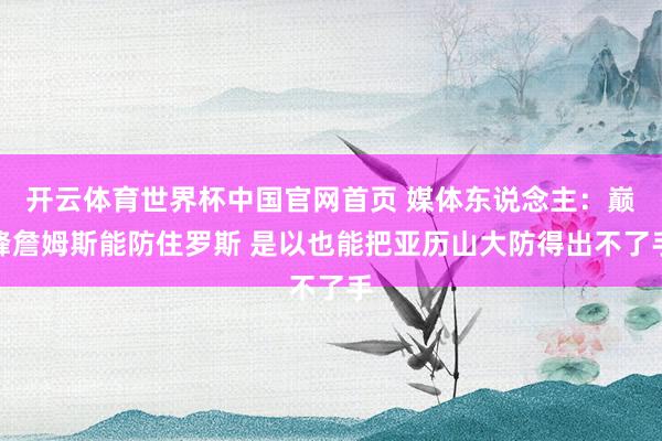开云体育世界杯中国官网首页 媒体东说念主：巅峰詹姆斯能防住罗斯 是以也能把亚历山大防得出不了手