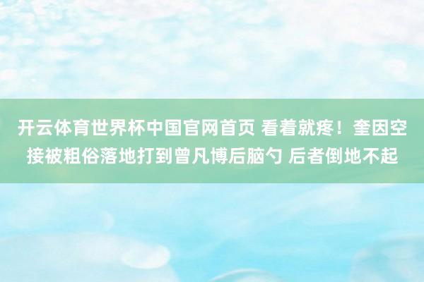 开云体育世界杯中国官网首页 看着就疼！奎因空接被粗俗落地打到曾凡博后脑勺 后者倒地不起