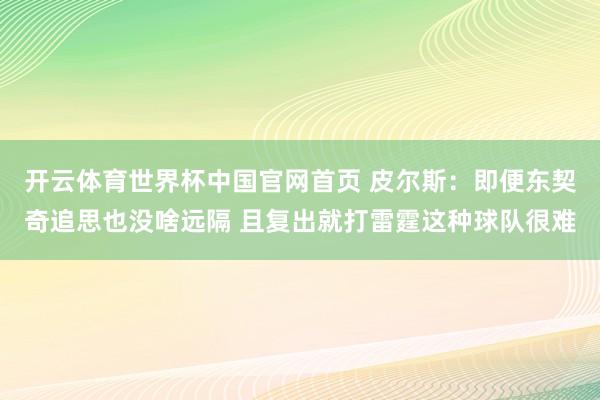 开云体育世界杯中国官网首页 皮尔斯：即便东契奇追思也没啥远隔 且复出就打雷霆这种球队很难