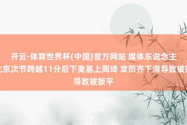 开云·体育世界杯(中国)官方网站 媒体东说念主：北京次节跨越11分后下麦基上周琦 攻防齐下滑导致被扳平