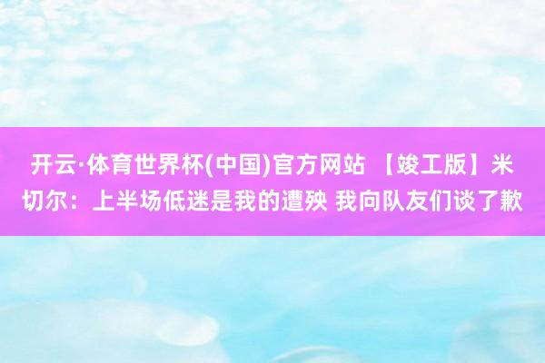 开云·体育世界杯(中国)官方网站 【竣工版】米切尔：上半场低迷是我的遭殃 我向队友们谈了歉