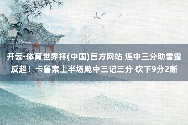 开云·体育世界杯(中国)官方网站 连中三分助雷霆反超！卡鲁索上半场飚中三记三分 砍下9分2断