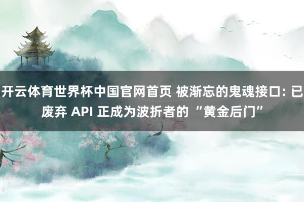 开云体育世界杯中国官网首页 被渐忘的鬼魂接口: 已废弃 API 正成为波折者的 “黄金后门”