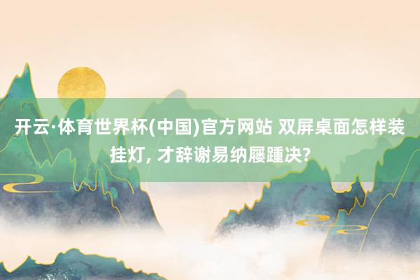 开云·体育世界杯(中国)官方网站 双屏桌面怎样装挂灯, 才辞谢易纳屦踵决?