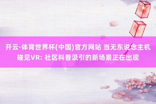 开云·体育世界杯(中国)官方网站 当无东说念主机碰见VR: 社区科普汲引的新场景正在出现