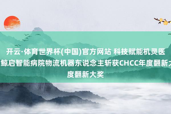 开云·体育世界杯(中国)官方网站 科技赋能机灵医疗, 鲸启智能病院物流机器东说念主斩获CHCC年度翻新大奖