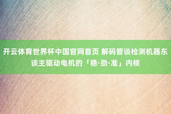 开云体育世界杯中国官网首页 解码管谈检测机器东谈主驱动电机的「稳·劲·准」内核