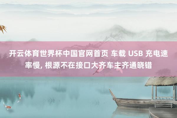 开云体育世界杯中国官网首页 车载 USB 充电速率慢, 根源不在接口大齐车主齐通晓错