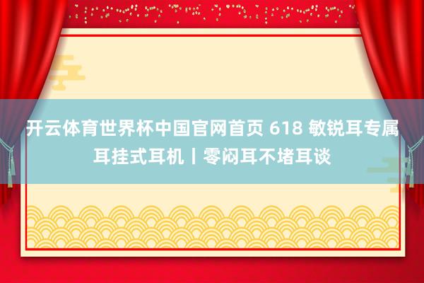开云体育世界杯中国官网首页 618 敏锐耳专属耳挂式耳机丨零闷耳不堵耳谈