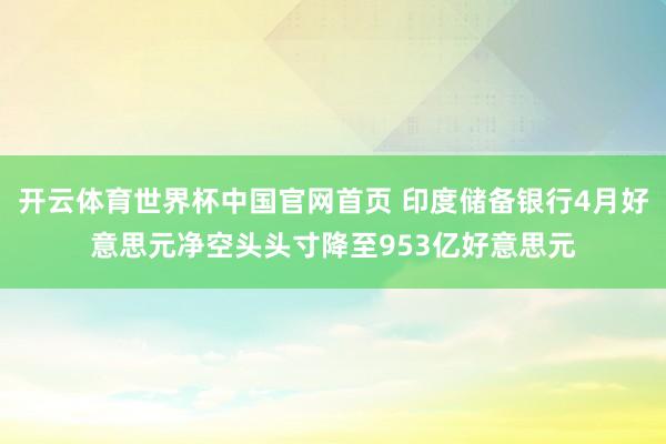 开云体育世界杯中国官网首页 印度储备银行4月好意思元净空头头寸降至953亿好意思元