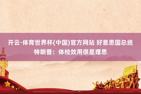 开云·体育世界杯(中国)官方网站 好意思国总统特朗普：体检效用很是理思