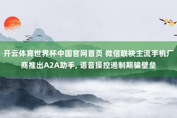开云体育世界杯中国官网首页 微信联袂主流手机厂商推出A2A助手, 语音操控遏制期骗壁垒