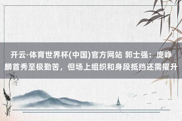 开云·体育世界杯(中国)官方网站 郭士强：庞峥麟首秀至极勤苦，但场上组织和身段抵挡还需擢升