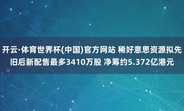 开云·体育世界杯(中国)官方网站 稀好意思资源拟先旧后新配售