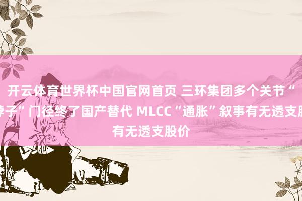 开云体育世界杯中国官网首页 三环集团多个关节“卡脖子”门径终了国产替代 MLCC“通胀”叙事有无透支股价