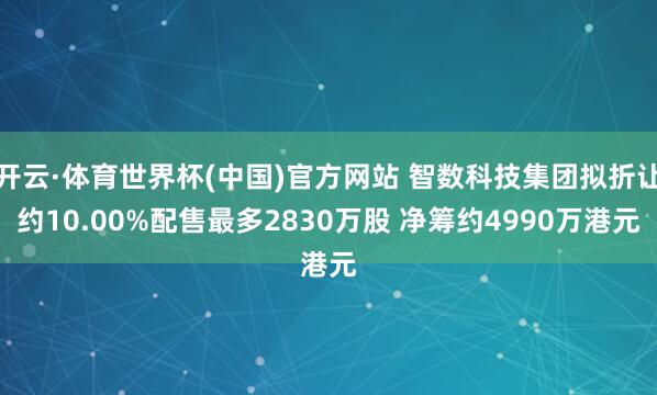 开云·体育世界杯(中国)官方网站 智数科技集团拟折让约10.