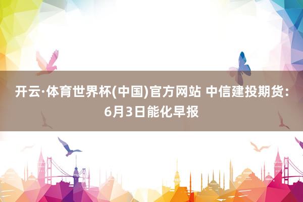开云·体育世界杯(中国)官方网站 中信建投期货：6月3日能化早报