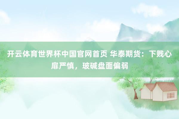 开云体育世界杯中国官网首页 华泰期货：下贱心扉严慎，玻碱盘面